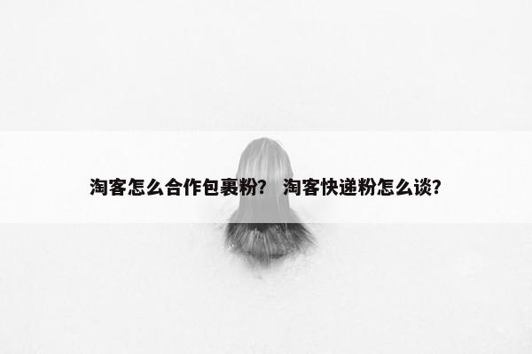 淘客怎么合作包裹粉？ 淘客快递粉怎么谈？