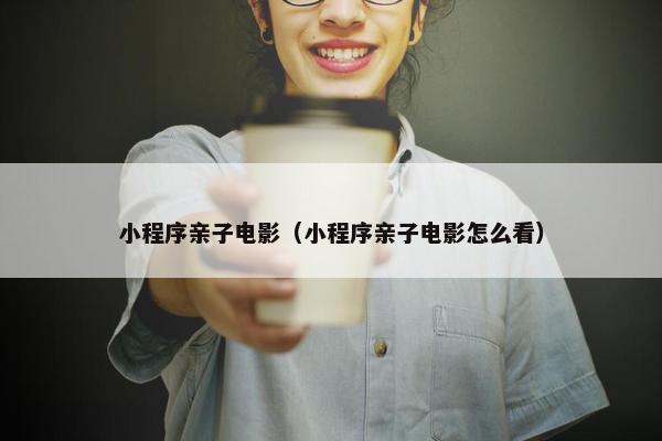 小程序亲子电影（小程序亲子电影怎么看）