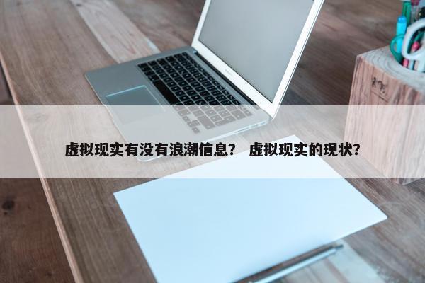虚拟现实有没有浪潮信息？ 虚拟现实的现状？