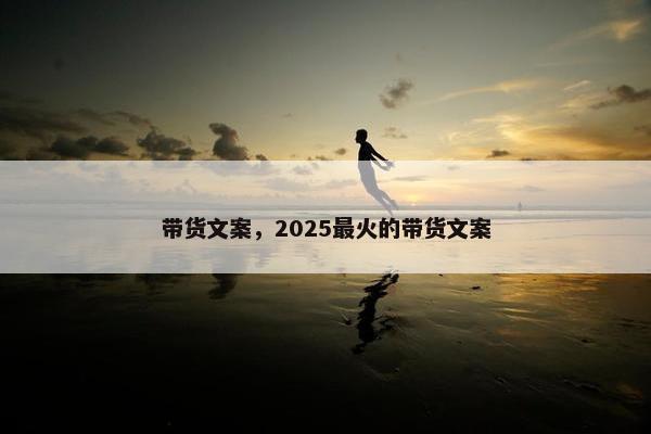 带货文案，2025最火的带货文案