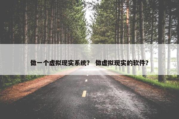 做一个虚拟现实系统？ 做虚拟现实的软件？