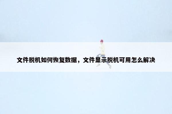 文件脱机如何恢复数据，文件显示脱机可用怎么解决