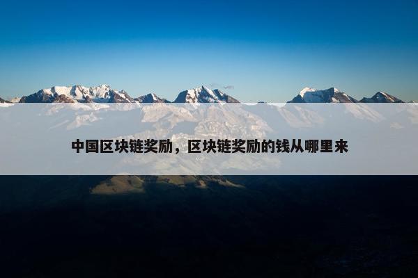 中国区块链奖励，区块链奖励的钱从哪里来
