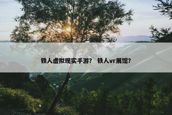 铁人虚拟现实手游？ 铁人vr展馆？