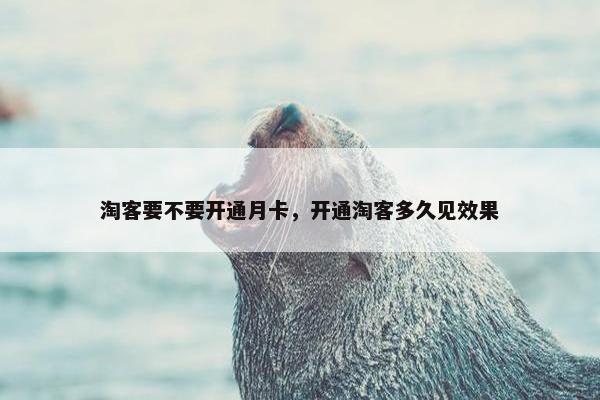 淘客要不要开通月卡，开通淘客多久见效果