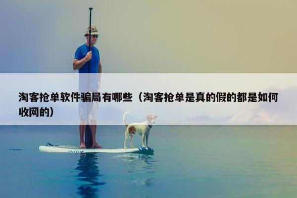 淘客抢单软件骗局有哪些（淘客抢单是真的假的都是如何收网的）