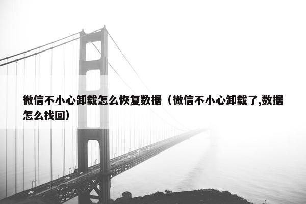 微信不小心卸载怎么恢复数据（微信不小心卸载了,数据怎么找回）