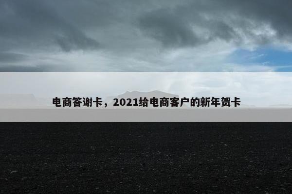 电商答谢卡，2021给电商客户的新年贺卡