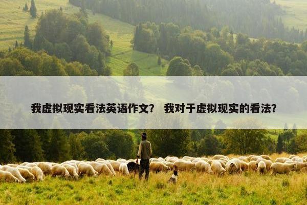我虚拟现实看法英语作文？ 我对于虚拟现实的看法？