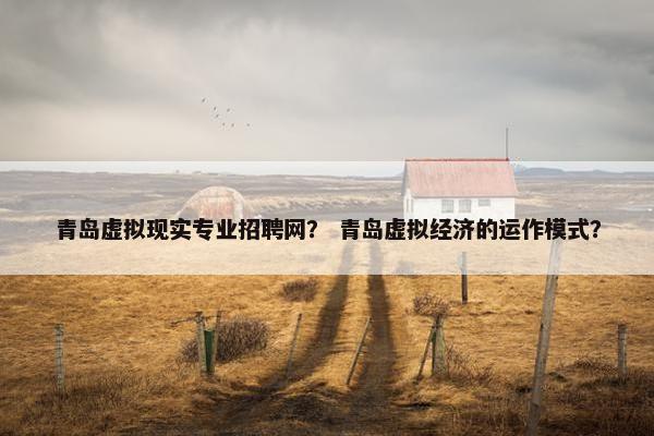 青岛虚拟现实专业招聘网？ 青岛虚拟经济的运作模式？