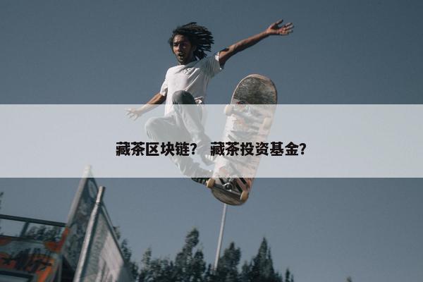 藏茶区块链？ 藏茶投资基金？