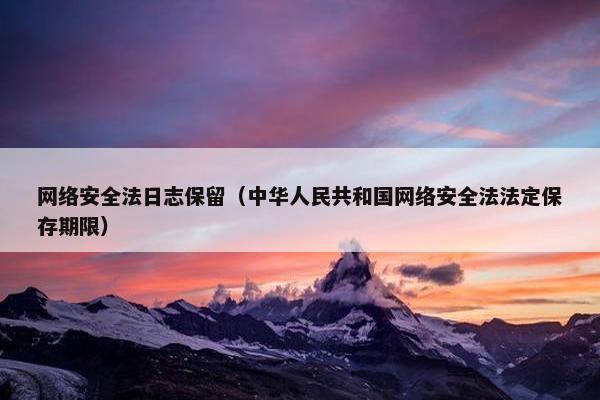 网络安全法日志保留（中华人民共和国网络安全法法定保存期限）