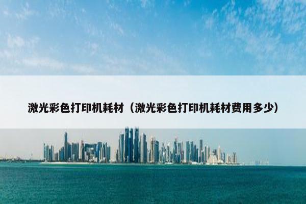 激光彩色打印机耗材（激光彩色打印机耗材费用多少）