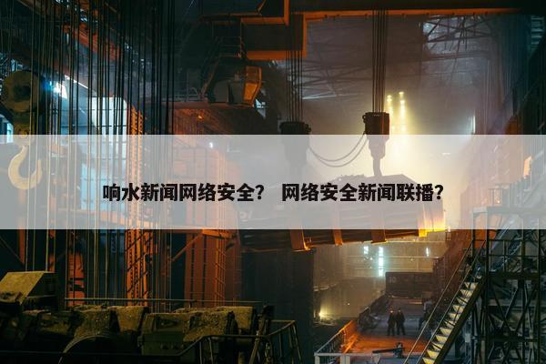 响水新闻网络安全？ 网络安全新闻联播？