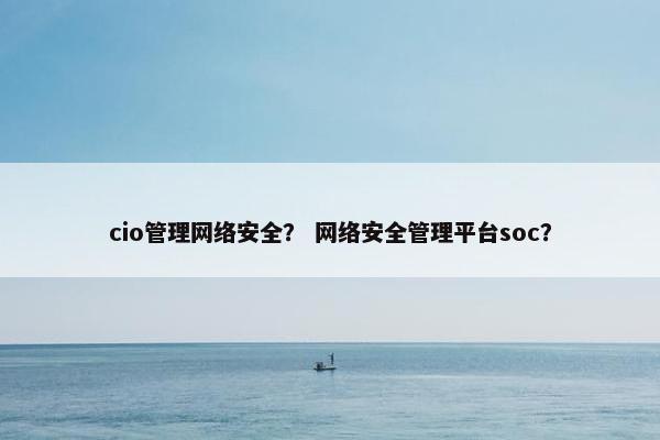 cio管理网络安全？ 网络安全管理平台soc？