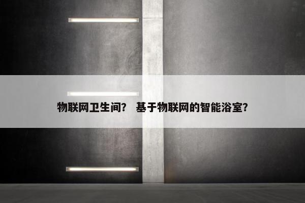 物联网卫生间？ 基于物联网的智能浴室？