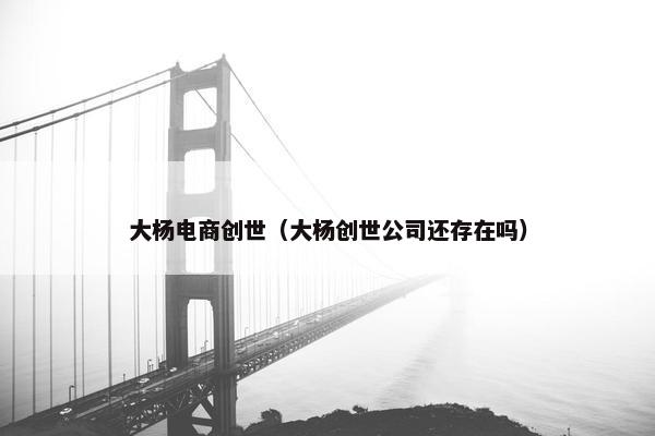 大杨电商创世（大杨创世公司还存在吗）