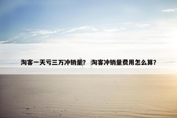 淘客一天亏三万冲销量？ 淘客冲销量费用怎么算？