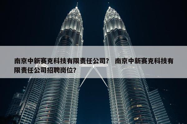 南京中新赛克科技有限责任公司？ 南京中新赛克科技有限责任公司招聘岗位？