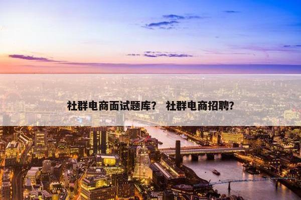 社群电商面试题库？ 社群电商招聘？