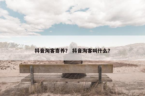 抖音淘客寄养？ 抖音淘客叫什么？