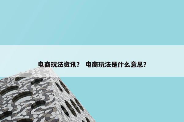 电商玩法资讯？ 电商玩法是什么意思？