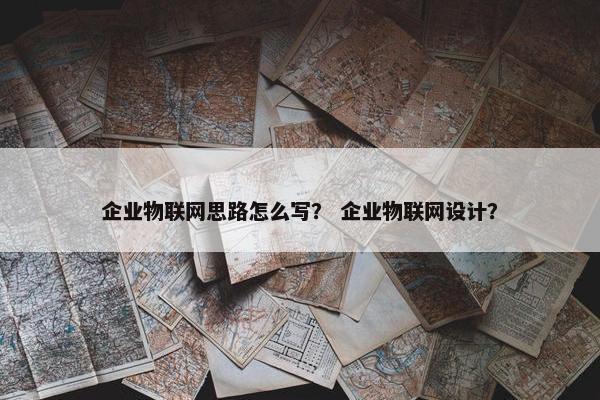 企业物联网思路怎么写？ 企业物联网设计？