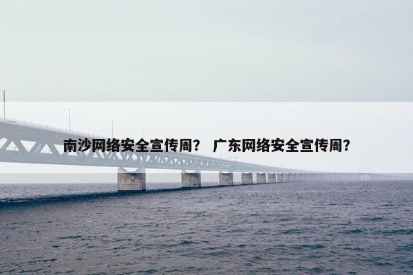 南沙网络安全宣传周？ 广东网络安全宣传周？