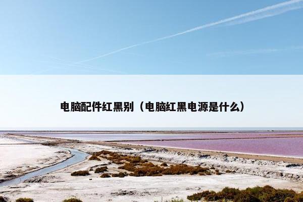 电脑配件红黑别（电脑红黑电源是什么）