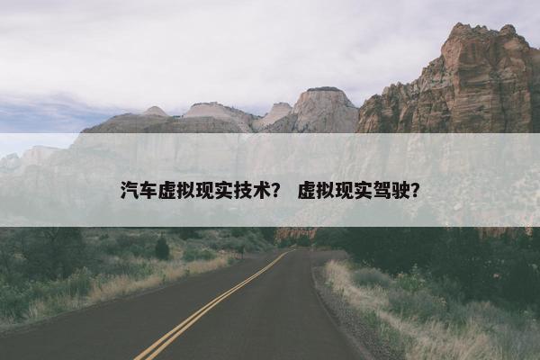 汽车虚拟现实技术？ 虚拟现实驾驶？
