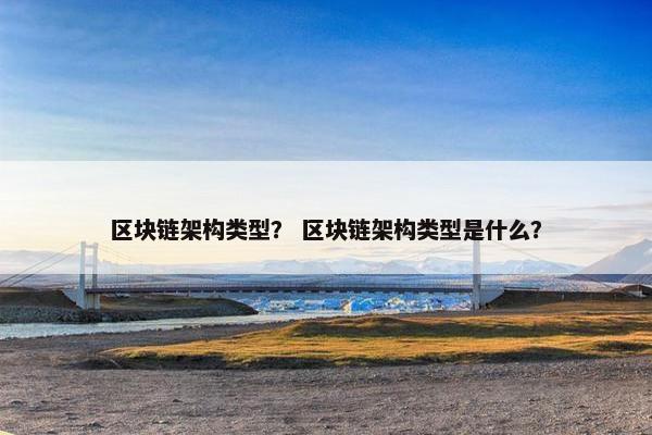 区块链架构类型？ 区块链架构类型是什么？