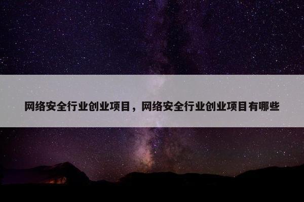 网络安全行业创业项目，网络安全行业创业项目有哪些