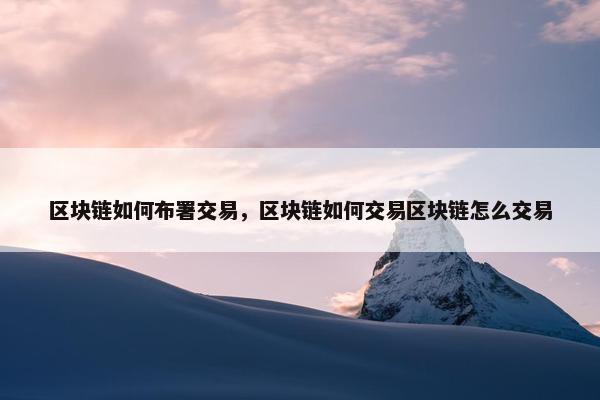 区块链如何布署交易，区块链如何交易区块链怎么交易