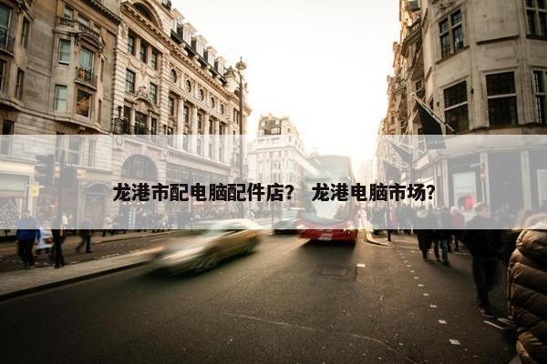 龙港市配电脑配件店？ 龙港电脑市场？