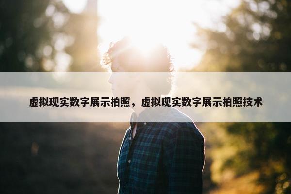虚拟现实数字展示拍照，虚拟现实数字展示拍照技术
