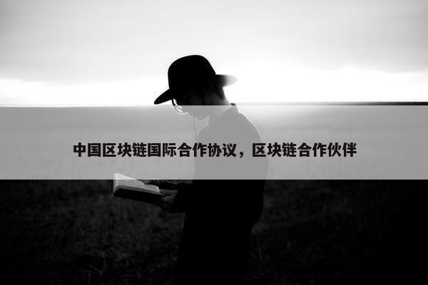 中国区块链国际合作协议，区块链合作伙伴