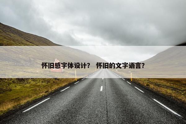 怀旧感字体设计？ 怀旧的文字语言？