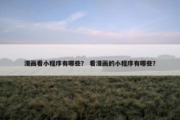 漫画看小程序有哪些？ 看漫画的小程序有哪些？