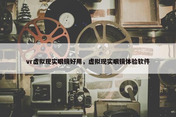 vr虚拟现实眼镜好用，虚拟现实眼镜体验软件