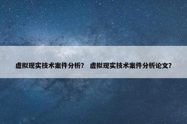 虚拟现实技术案件分析？ 虚拟现实技术案件分析论文？