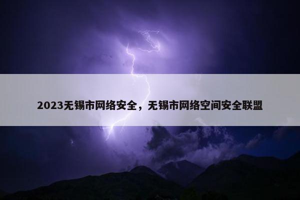 2023无锡市网络安全，无锡市网络空间安全联盟