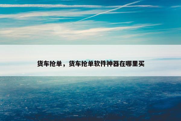 货车抢单，货车抢单软件神器在哪里买