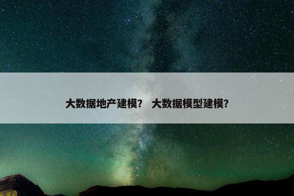 大数据地产建模？ 大数据模型建模？