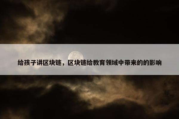 给孩子讲区块链，区块链给教育领域中带来的的影响