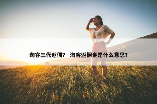 淘客三代返佣？ 淘客返佣金是什么意思？