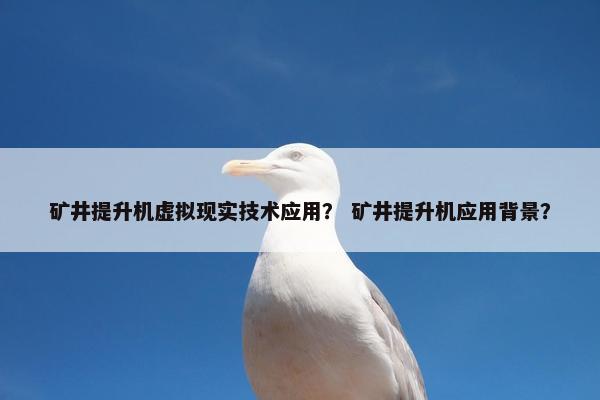 矿井提升机虚拟现实技术应用？ 矿井提升机应用背景？
