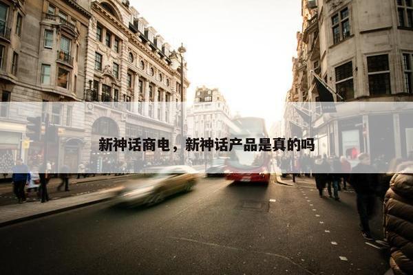 新神话商电，新神话产品是真的吗