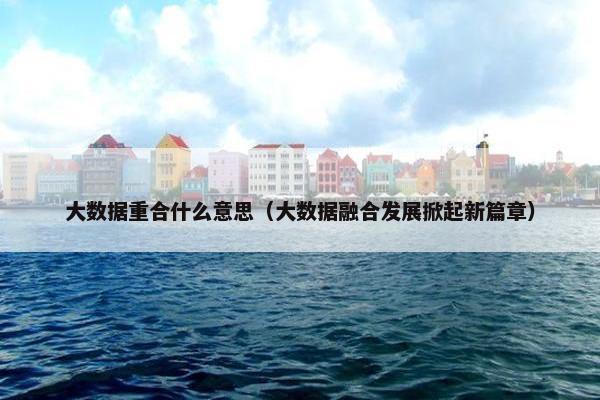 大数据重合什么意思（大数据融合发展掀起新篇章）