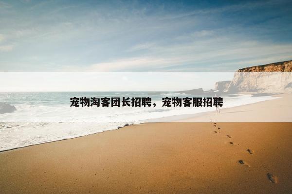 宠物淘客团长招聘，宠物客服招聘
