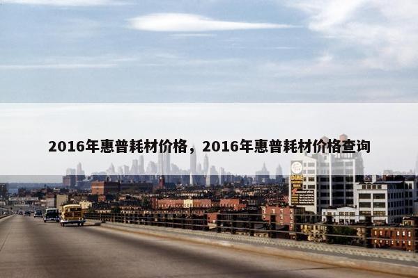 2016年惠普耗材价格，2016年惠普耗材价格查询